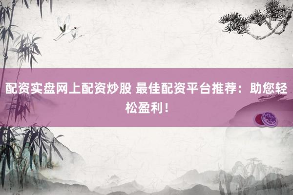 配资实盘网上配资炒股 最佳配资平台推荐：助您轻松盈利！