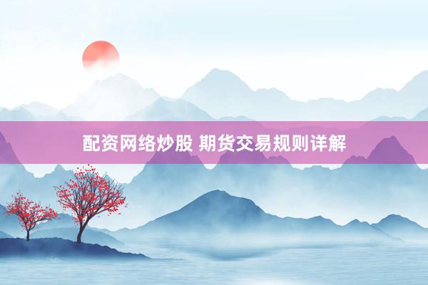 配资网络炒股 期货交易规则详解