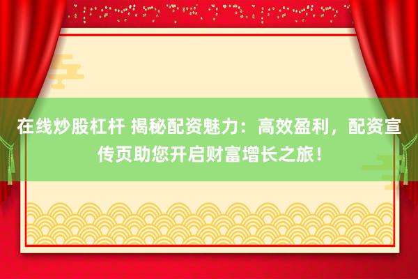 在线炒股杠杆 揭秘配资魅力：高效盈利，配资宣传页助您开启财富增长之旅！