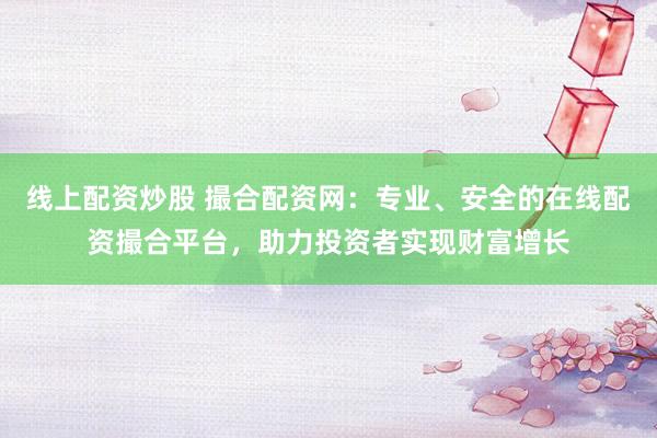 线上配资炒股 撮合配资网：专业、安全的在线配资撮合平台，助力投资者实现财富增长