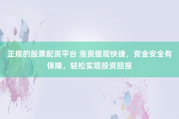 正规的股票配资平台 涨资提现快捷，资金安全有保障，轻松实现投资回报
