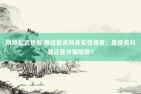 网络配资炒股 腾信配资网真实性调查：是投资利器还是诈骗陷阱？