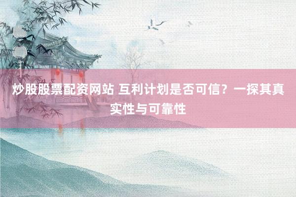 炒股股票配资网站 互利计划是否可信？一探其真实性与可靠性