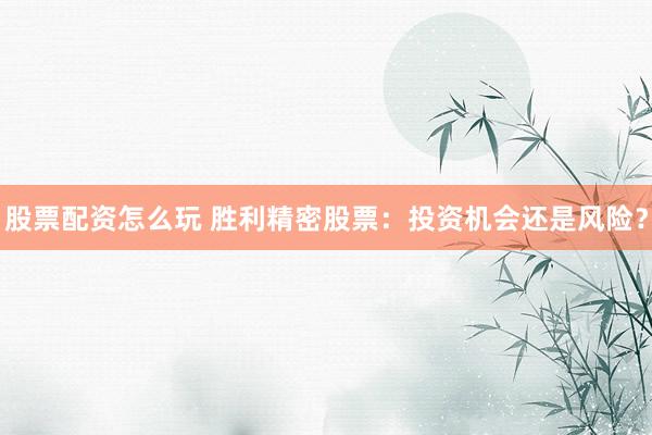 股票配资怎么玩 胜利精密股票：投资机会还是风险？
