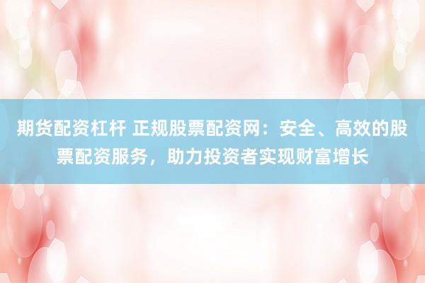 期货配资杠杆 正规股票配资网：安全、高效的股票配资服务，助力投资者实现财富增长