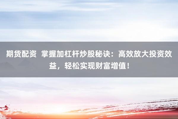 期货配资  掌握加杠杆炒股秘诀：高效放大投资效益，轻松实现财富增值！