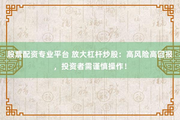 股票配资专业平台 放大杠杆炒股：高风险高回报，投资者需谨慎操作！