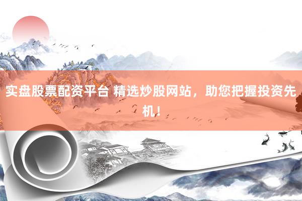 实盘股票配资平台 精选炒股网站，助您把握投资先机！