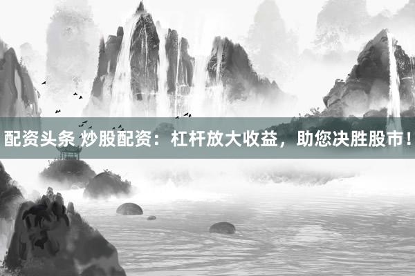 配资头条 炒股配资：杠杆放大收益，助您决胜股市！