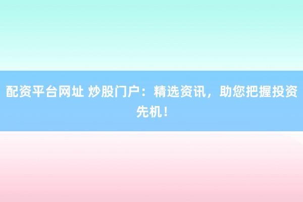 配资平台网址 炒股门户：精选资讯，助您把握投资先机！