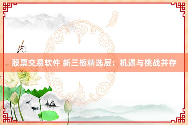 股票交易软件 新三板精选层：机遇与挑战并存