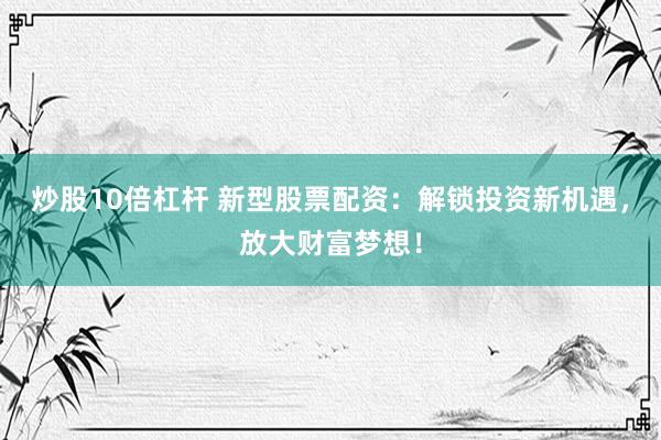 炒股10倍杠杆 新型股票配资：解锁投资新机遇，放大财富梦想！