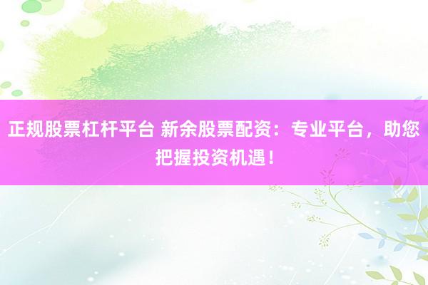正规股票杠杆平台 新余股票配资：专业平台，助您把握投资机遇！