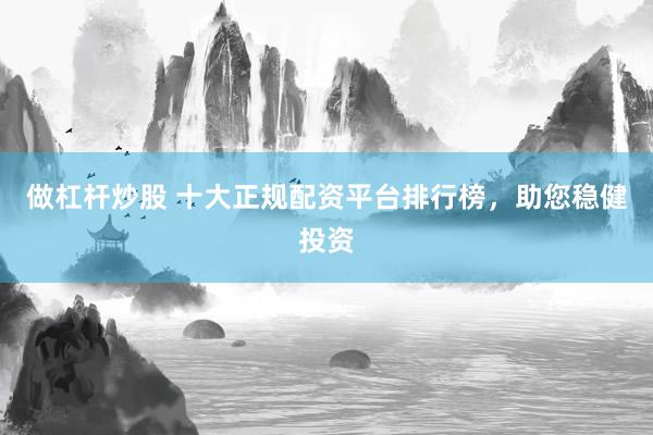 做杠杆炒股 十大正规配资平台排行榜，助您稳健投资