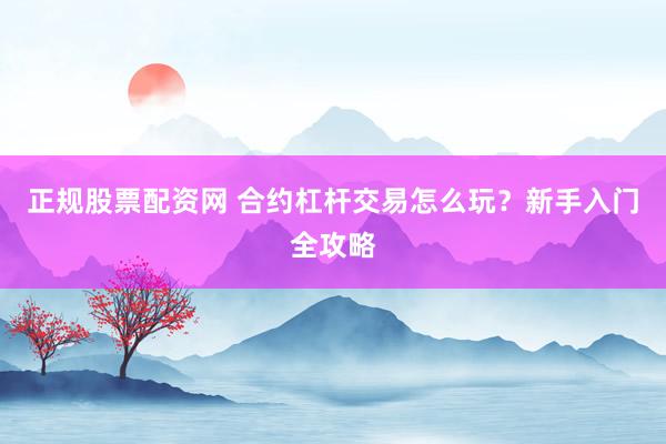 正规股票配资网 合约杠杆交易怎么玩？新手入门全攻略