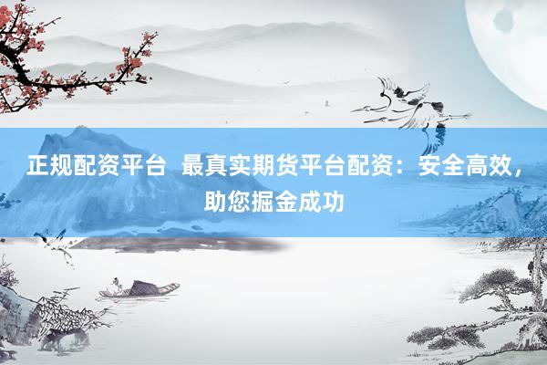正规配资平台  最真实期货平台配资：安全高效，助您掘金成功