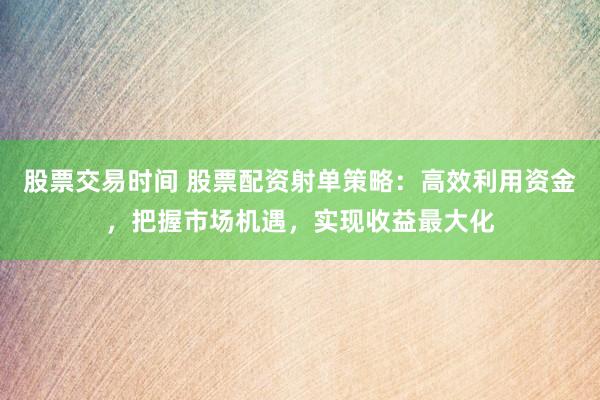 股票交易时间 股票配资射单策略：高效利用资金，把握市场机遇，实现收益最大化