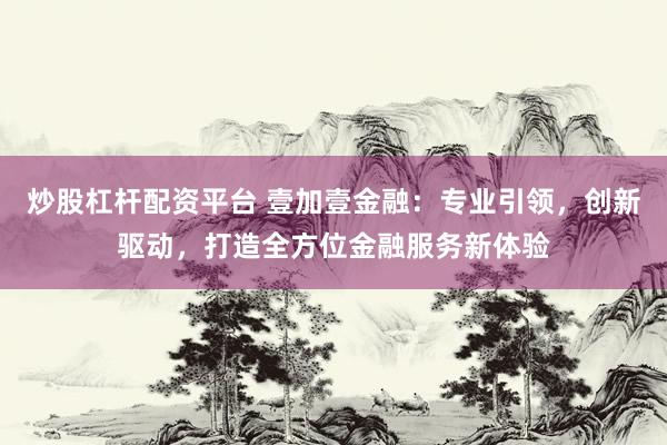 炒股杠杆配资平台 壹加壹金融：专业引领，创新驱动，打造全方位金融服务新体验