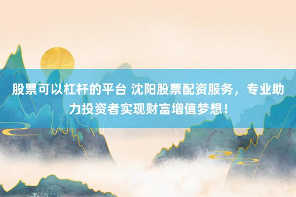 股票可以杠杆的平台 沈阳股票配资服务，专业助力投资者实现财富增值梦想！