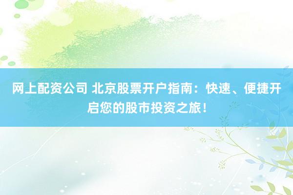 网上配资公司 北京股票开户指南：快速、便捷开启您的股市投资之旅！