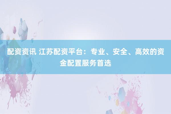 配资资讯 江苏配资平台：专业、安全、高效的资金配置服务首选