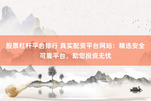 股票杠杆平台排行 真实配资平台网站：精选安全可靠平台，助您投资无忧