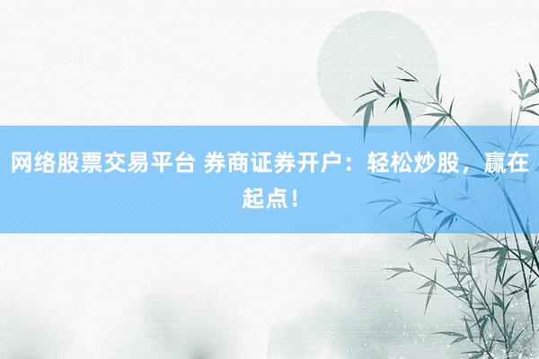 网络股票交易平台 券商证券开户：轻松炒股，赢在起点！