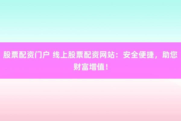 股票配资门户 线上股票配资网站：安全便捷，助您财富增值！