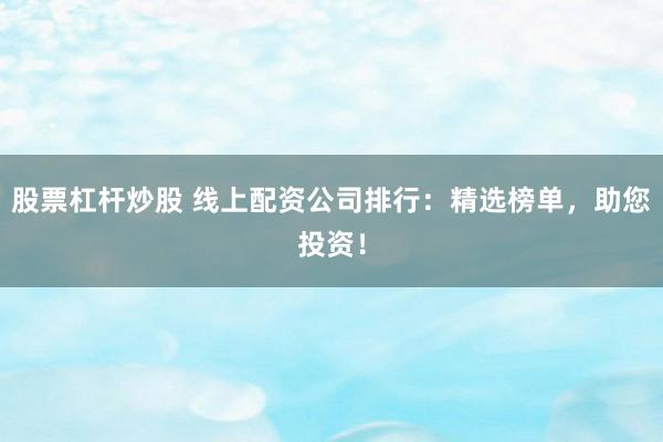 股票杠杆炒股 线上配资公司排行：精选榜单，助您投资！