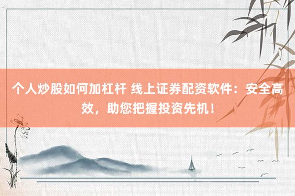 个人炒股如何加杠杆 线上证券配资软件：安全高效，助您把握投资先机！
