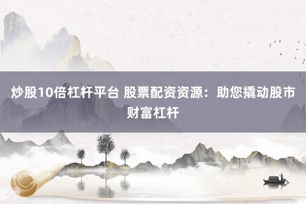 炒股10倍杠杆平台 股票配资资源：助您撬动股市财富杠杆