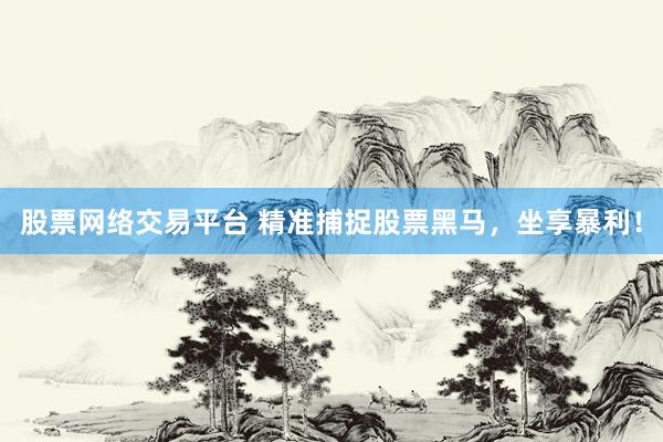 股票网络交易平台 精准捕捉股票黑马，坐享暴利！