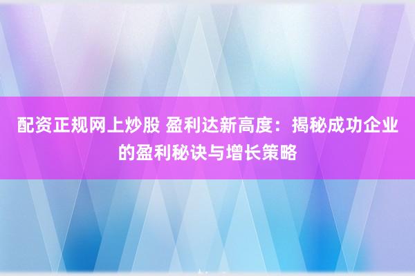 配资正规网上炒股 盈利达新高度：揭秘成功企业的盈利秘诀与增长策略