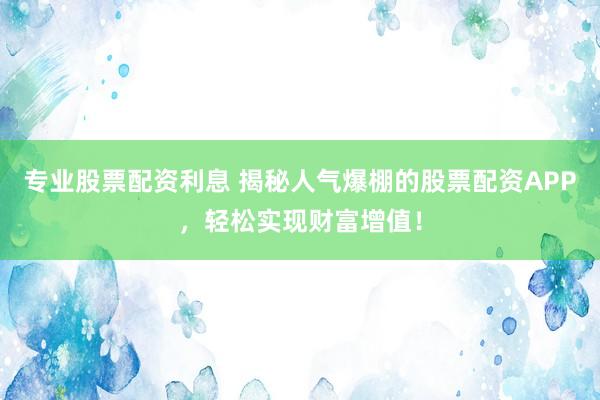 专业股票配资利息 揭秘人气爆棚的股票配资APP，轻松实现财富增值！