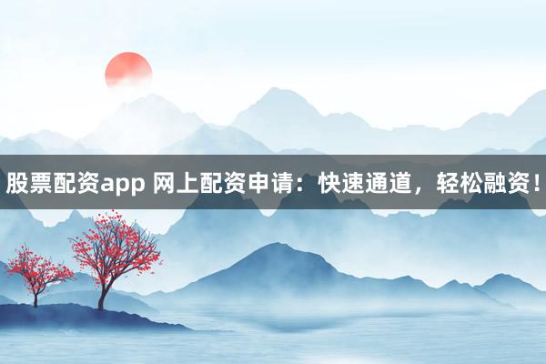 股票配资app 网上配资申请：快速通道，轻松融资！
