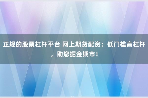 正规的股票杠杆平台 网上期货配资：低门槛高杠杆，助您掘金期市！