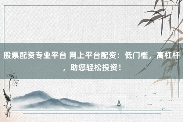 股票配资专业平台 网上平台配资：低门槛，高杠杆，助您轻松投资！