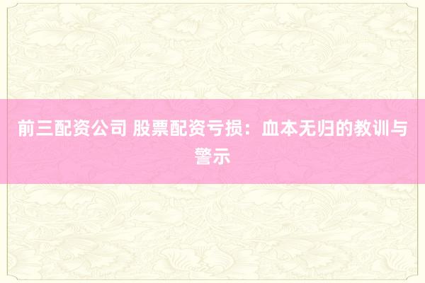 前三配资公司 股票配资亏损：血本无归的教训与警示