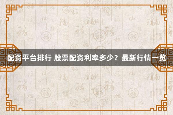 配资平台排行 股票配资利率多少？最新行情一览
