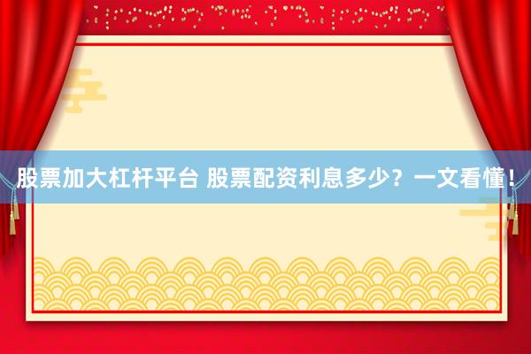 股票加大杠杆平台 股票配资利息多少？一文看懂！