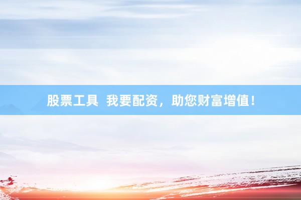 股票工具  我要配资，助您财富增值！