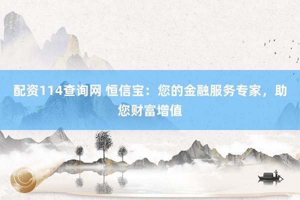配资114查询网 恒信宝：您的金融服务专家，助您财富增值