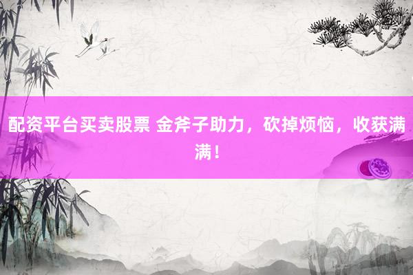 配资平台买卖股票 金斧子助力,砍掉烦恼,收获满满!