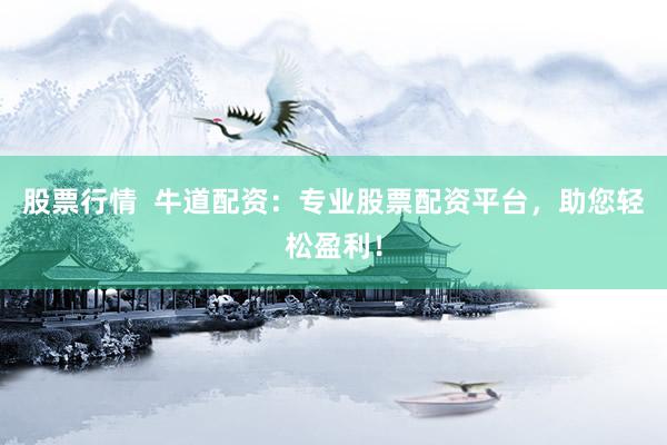 股票行情  牛道配资：专业股票配资平台，助您轻松盈利！