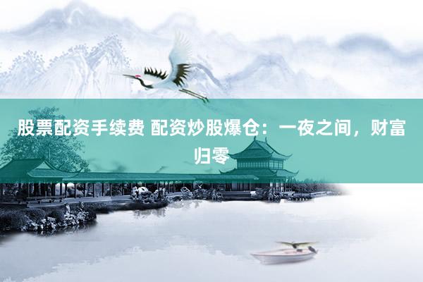 股票配资手续费 配资炒股爆仓：一夜之间，财富归零