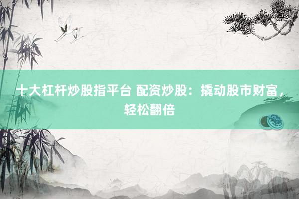十大杠杆炒股指平台 配资炒股：撬动股市财富，轻松翻倍