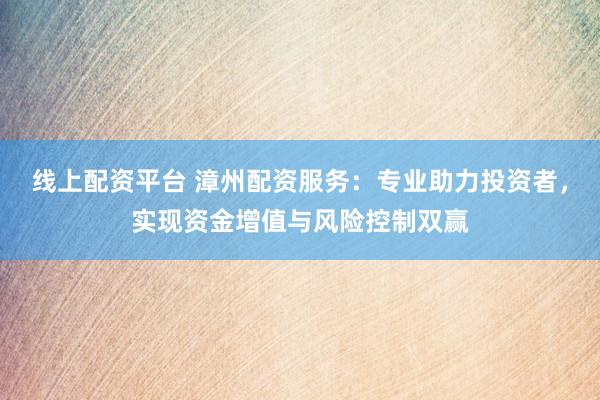 线上配资平台 漳州配资服务：专业助力投资者，实现资金增值与风险控制双赢