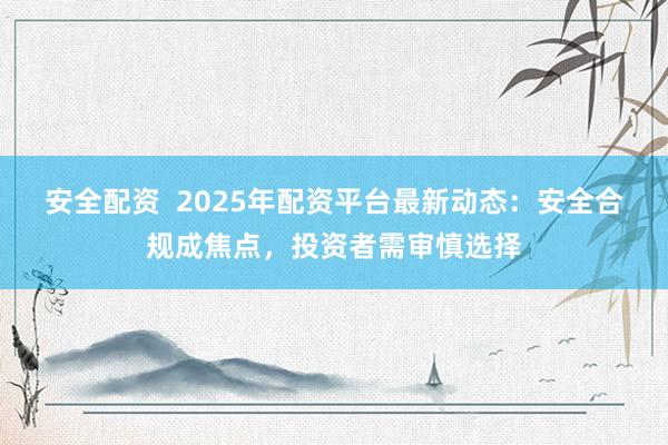 安全配资  2025年配资平台最新动态：安全合规成焦点，投资者需审慎选择