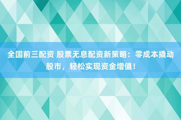 全国前三配资 股票无息配资新策略：零成本撬动股市，轻松实现资金增值！