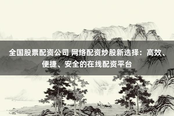 全国股票配资公司 网络配资炒股新选择：高效、便捷、安全的在线配资平台